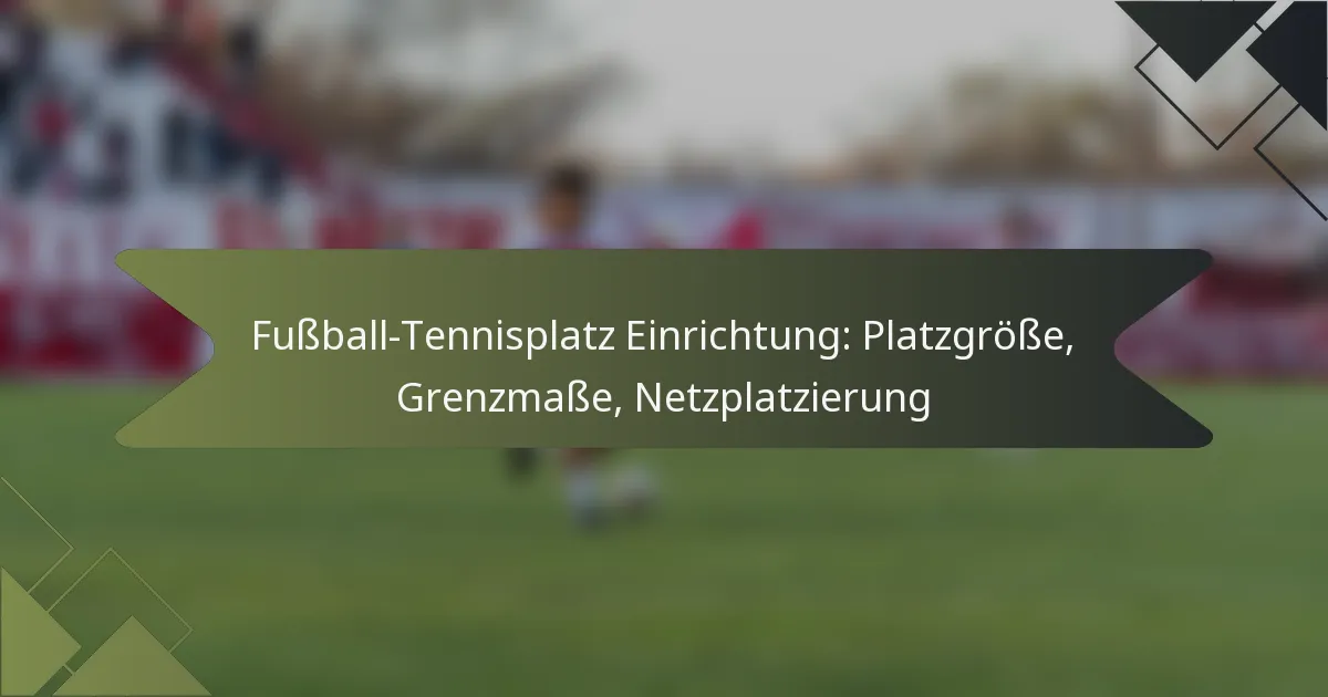 Fußball-Tennisplatz Einrichtung: Platzgröße, Grenzmaße, Netzplatzierung