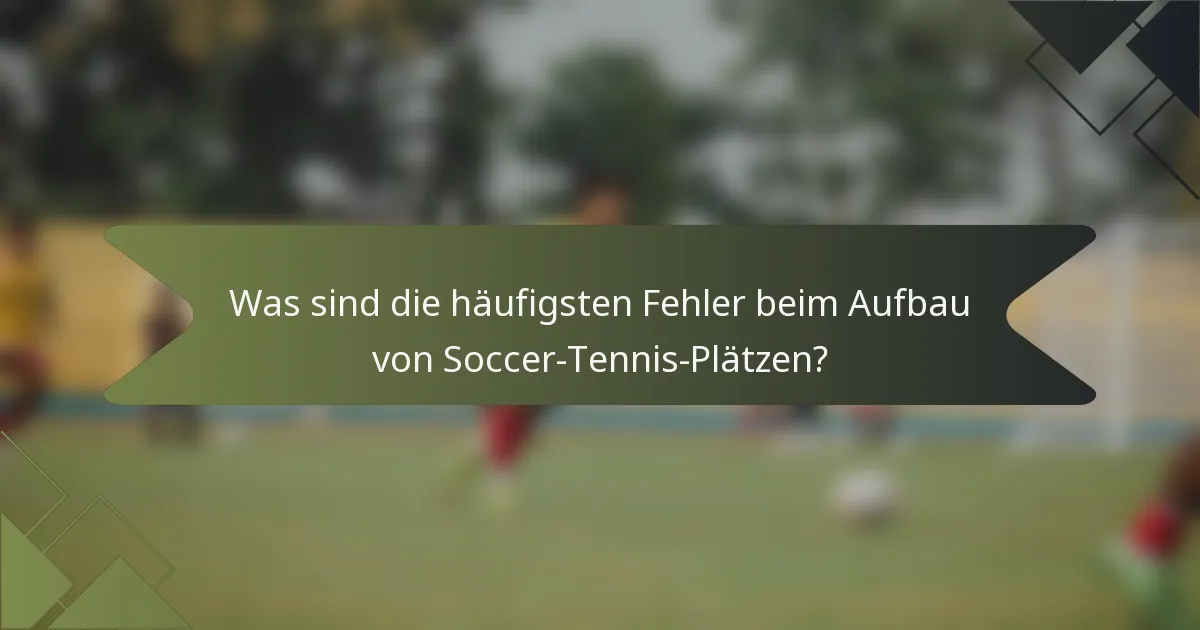 Was sind die häufigsten Fehler beim Aufbau von Soccer-Tennis-Plätzen?