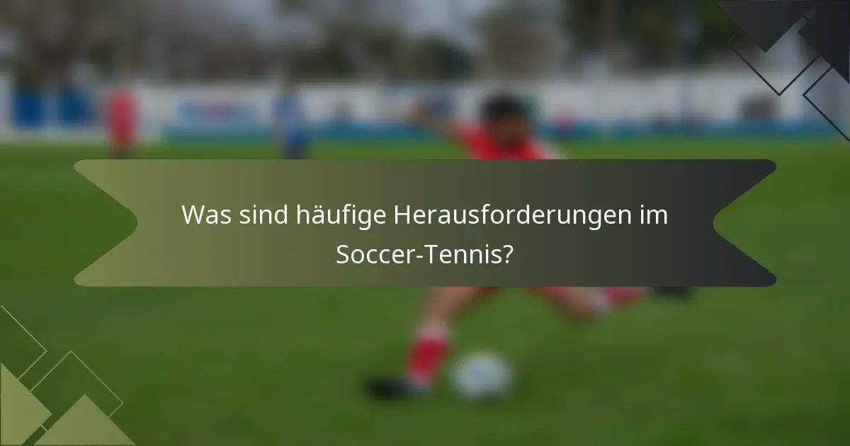 Was sind häufige Herausforderungen im Soccer-Tennis?