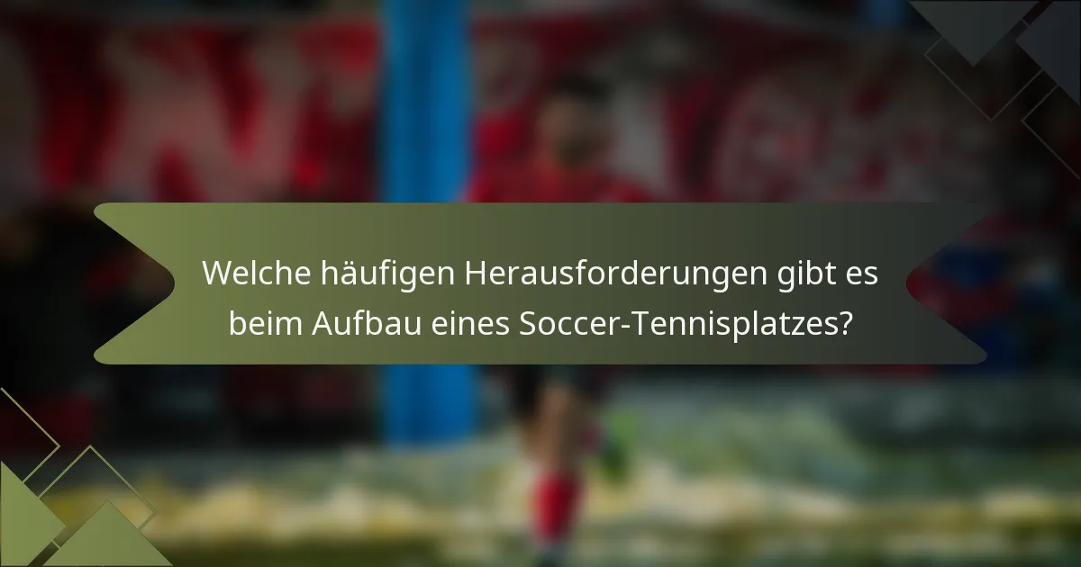 Welche häufigen Herausforderungen gibt es beim Aufbau eines Soccer-Tennisplatzes?