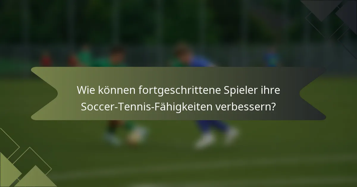 Wie können fortgeschrittene Spieler ihre Soccer-Tennis-Fähigkeiten verbessern?