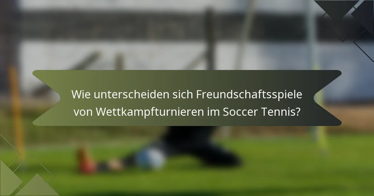 Wie unterscheiden sich Freundschaftsspiele von Wettkampfturnieren im Soccer Tennis?